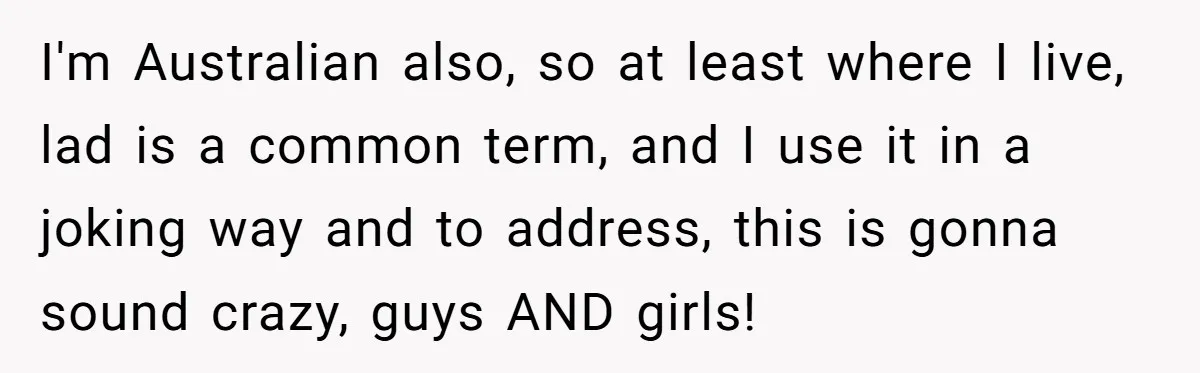 I'm Australian also, so at least where I live, lad is a common term, and I use it in a joking way and to address, this is gonna sound crazy,...