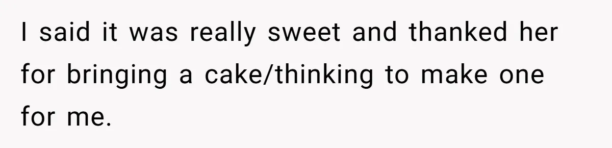 I said it was really sweet and thanked her for bringing a cake/thinking to make one for me.