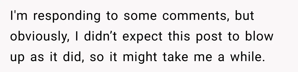 I'm responding to some comments, but obviously, I didn’t expect this post to blow up as it did, so it might take me a while.