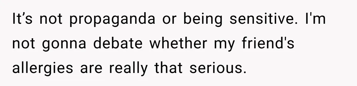 It’s not propaganda or being sensitive. I'm not gonna debate whether my friend's allergies are really that serious.