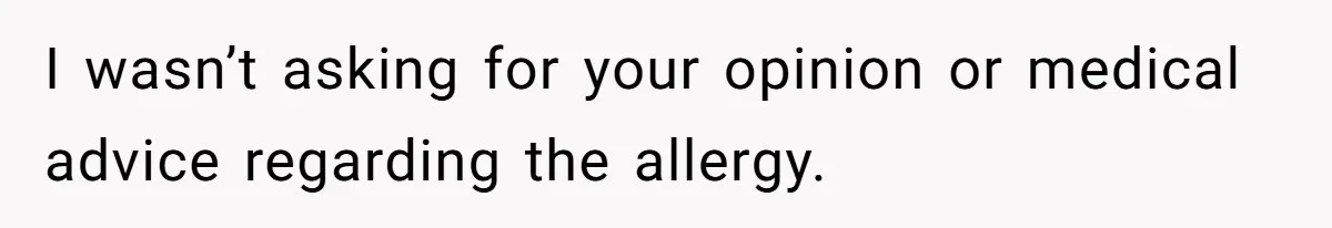 I wasn’t asking for your opinion or medical advice regarding the allergy.