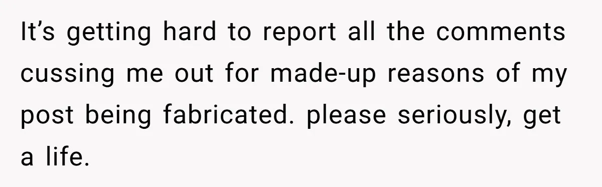It’s getting hard to report all the comments cussing me out for made-up reasons of my post being fabricated. please seriously, get a life.