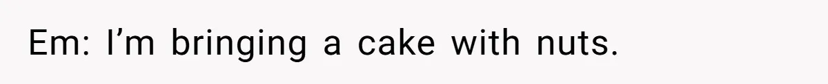 Em: I’m bringing a cake with nuts.