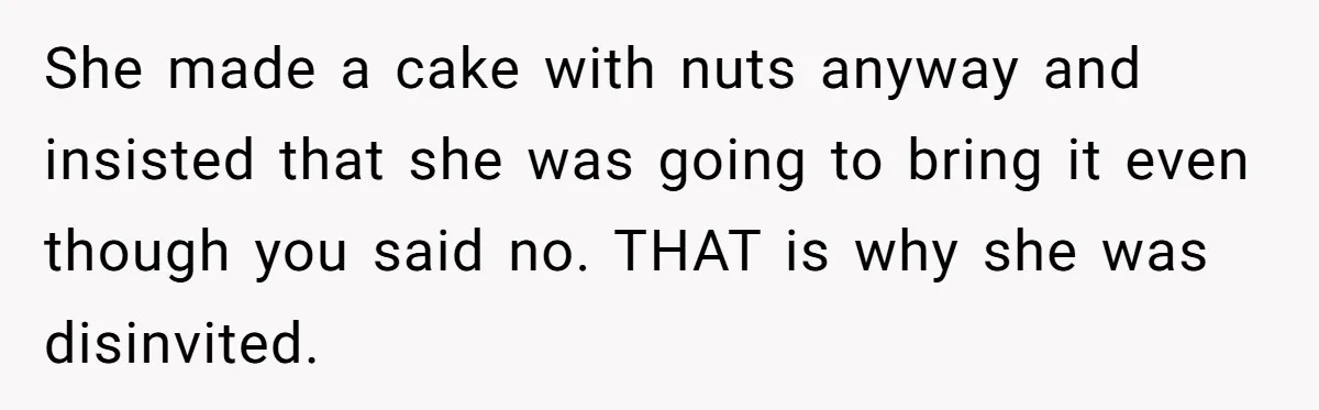 She made a cake with nuts anyway and insisted that she was going to bring it even though you said no. THAT is why she was disinvited.