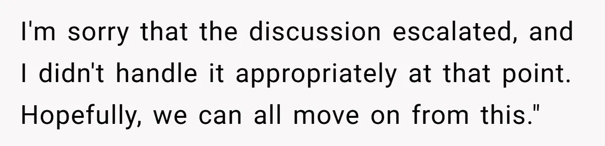 I'm sorry that the discussion escalated, and I didn't handle it appropriately at that point. Hopefully, we can all move on from this."