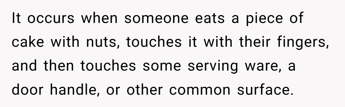 It occurs when someone eats a piece of cake with nuts, touches it with their fingers, and then touches some serving ware, a door handle, or other common surface.