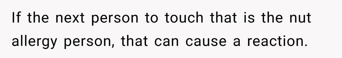 If the next person to touch that is the nut allergy person, that can cause a reaction.