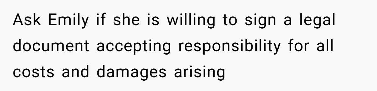 Ask Emily if she is willing to sign a legal document accepting responsibility for all costs and damages arising