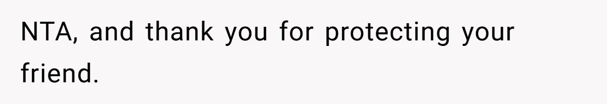 NTA, and thank you for protecting your friend.