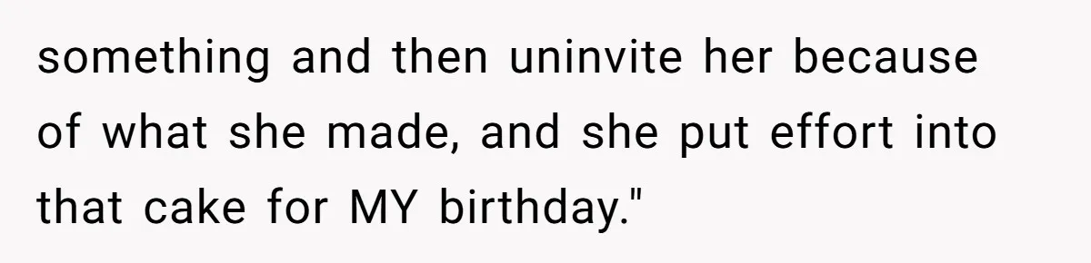 something and then uninvite her because of what she made, and she put effort into that cake for MY birthday."
