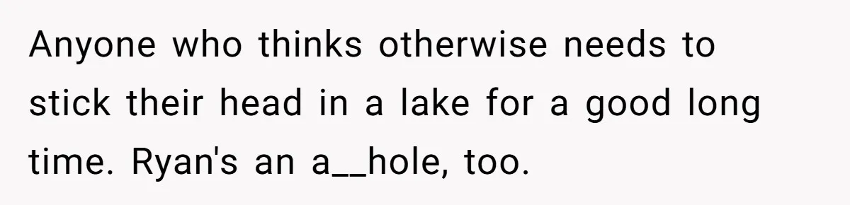 Anyone who thinks otherwise needs to stick their head in a lake for a good long time. Ryan's an a__hole, too.