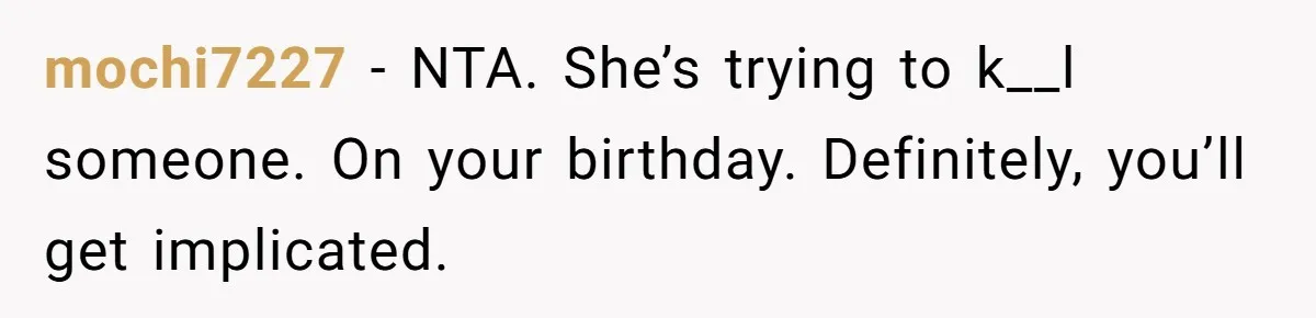 mochi7227 − NTA. She’s trying to k__l someone. On your birthday. Definitely, you’ll get implicated.