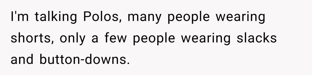 I'm talking Polos, many people wearing shorts, only a few people wearing slacks and button-downs.