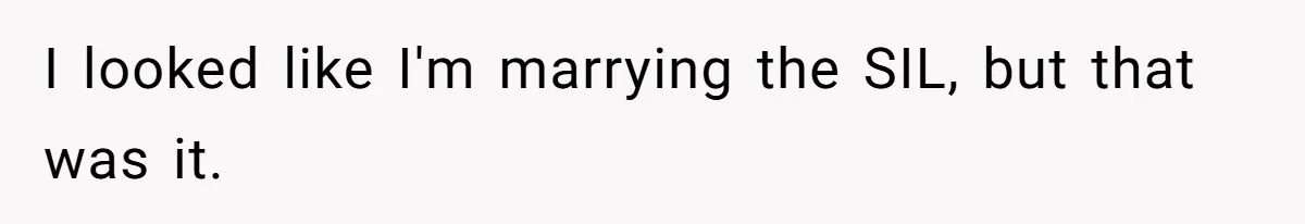 I looked like I'm marrying the SIL, but that was it.