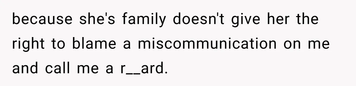 because she's family doesn't give her the right to blame a miscommunication on me and call me a r__ard.