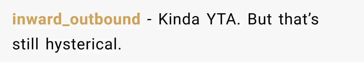 inward_outbound − Kinda YTA. But that’s still hysterical.