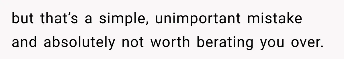 but that’s a simple, unimportant mistake and absolutely not worth berating you over.