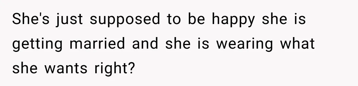 She's just supposed to be happy she is getting married and she is wearing what she wants right?