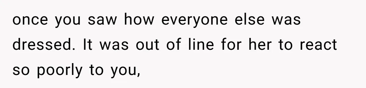 once you saw how everyone else was dressed. It was out of line for her to react so poorly to you,