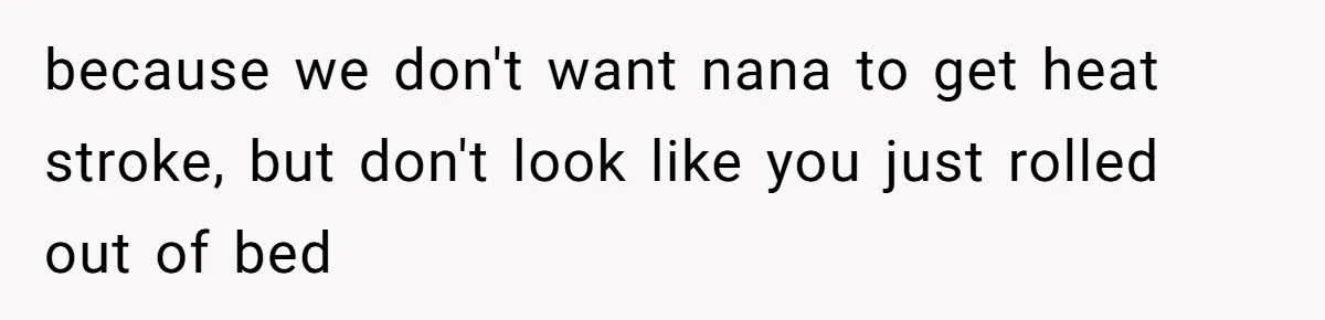 because we don't want nana to get heat stroke, but don't look like you just rolled out of bed