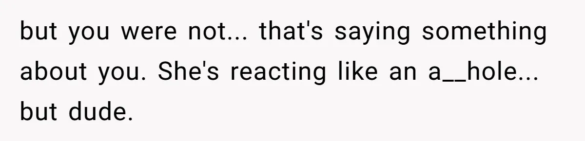 but you were not... that's saying something about you. She's reacting like an a__hole... but dude.
