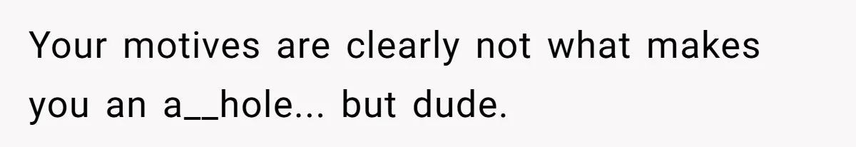 Your motives are clearly not what makes you an a__hole... but dude.