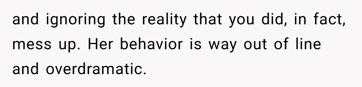 and ignoring the reality that you did, in fact, mess up. Her behavior is way out of line and overdramatic.