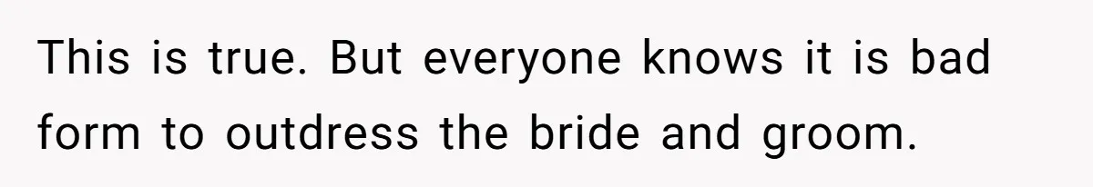 This is true. But everyone knows it is bad form to outdress the bride and groom.