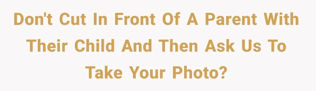 Don't cut in front of a parent with their child and then ask us to take your photo?