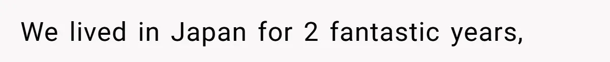 We lived in Japan for 2 fantastic years,