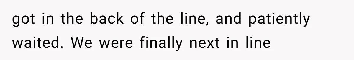 got in the back of the line, and patiently waited. We were finally next in line