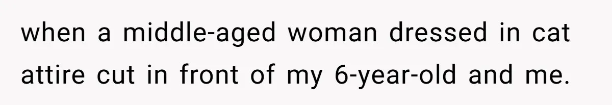 when a middle-aged woman dressed in cat attire cut in front of my 6-year-old and me.