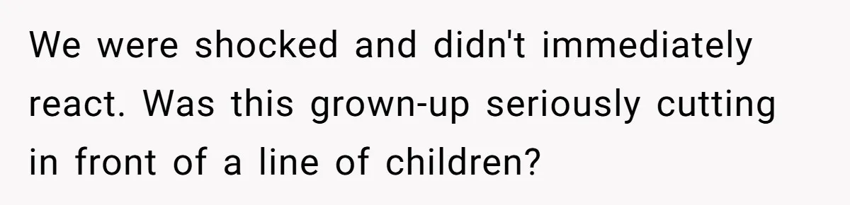 We were shocked and didn't immediately react. Was this grown-up seriously cutting in front of a line of children?