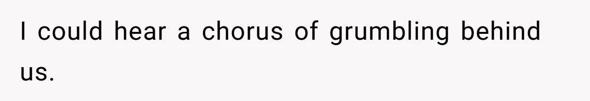 I could hear a chorus of grumbling behind us.