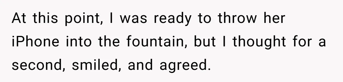 At this point, I was ready to throw her iPhone into the fountain, but I thought for a second, smiled, and agreed.