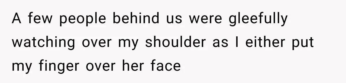 A few people behind us were gleefully watching over my shoulder as I either put my finger over her face