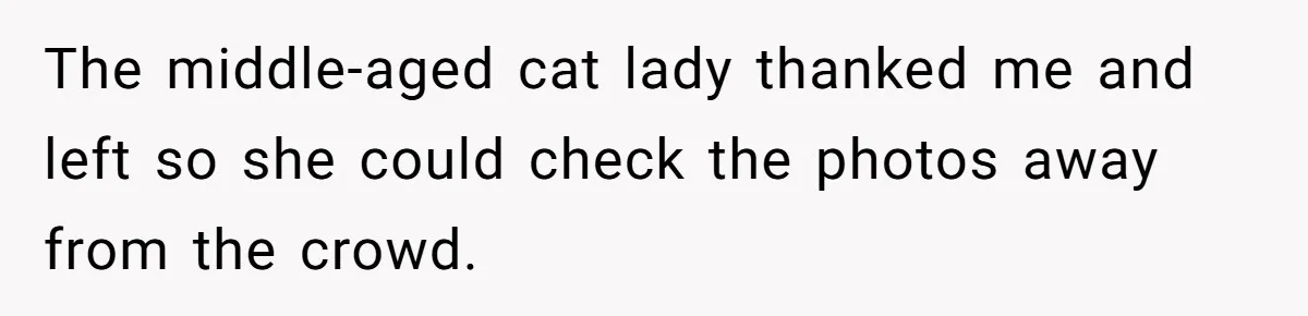 The middle-aged cat lady thanked me and left so she could check the photos away from the crowd.