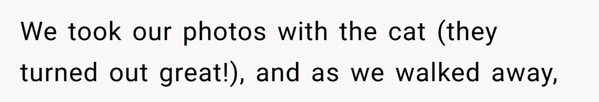 We took our photos with the cat (they turned out great!), and as we walked away,