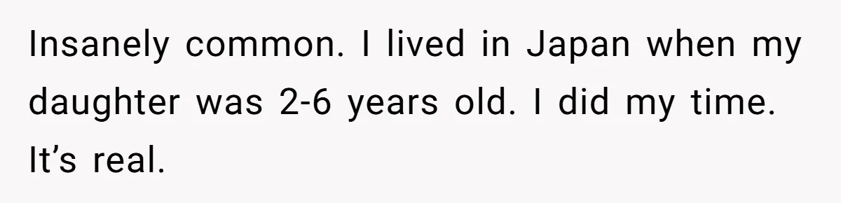 Insanely common. I lived in Japan when my daughter was 2-6 years old. I did my time. It’s real.