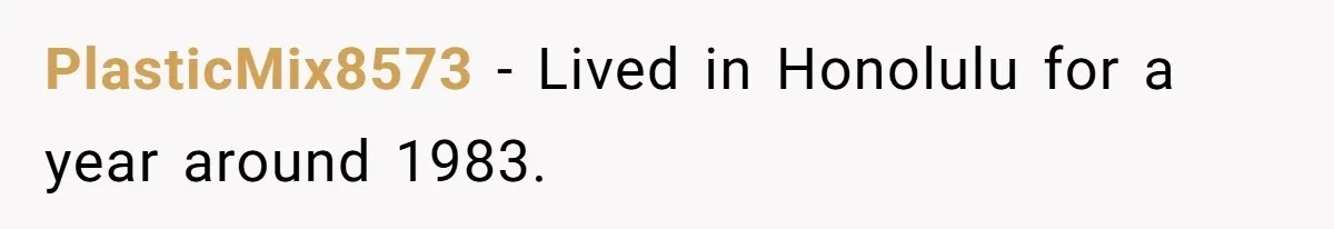 PlasticMix8573 − Lived in Honolulu for a year around 1983.
