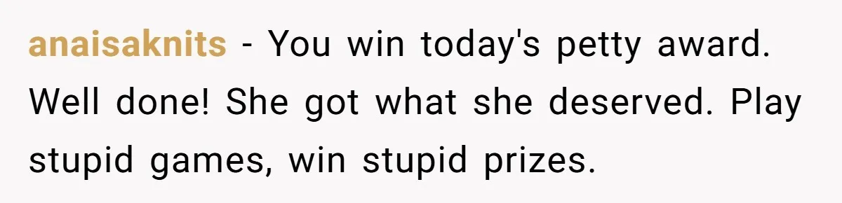 anaisaknits − You win today's petty award. Well done! She got what she deserved. Play stupid games, win stupid prizes.