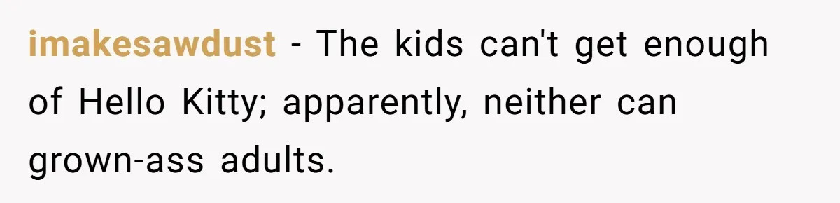 imakesawdust − The kids can't get enough of Hello Kitty; apparently, neither can grown-ass adults.