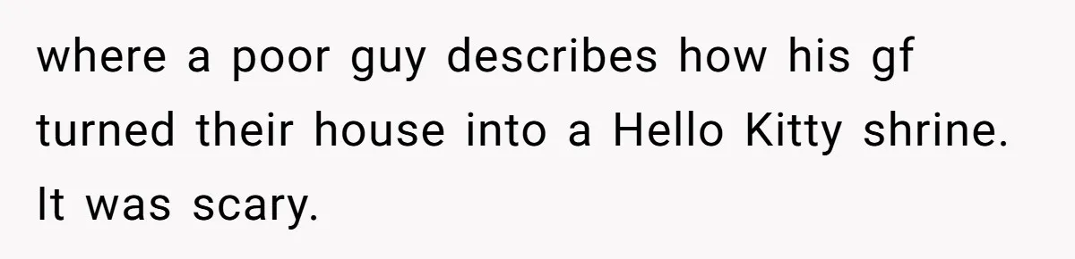 where a poor guy describes how his gf turned their house into a Hello Kitty shrine. It was scary.
