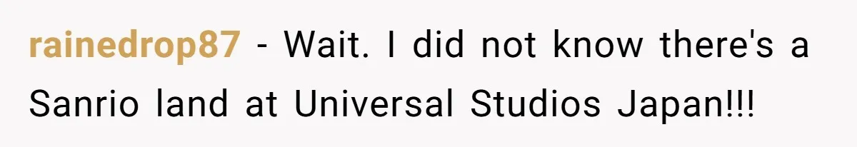rainedrop87 − Wait. I did not know there's a Sanrio land at Universal Studios Japan!!!