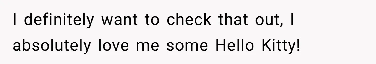 I definitely want to check that out, I absolutely love me some Hello Kitty!