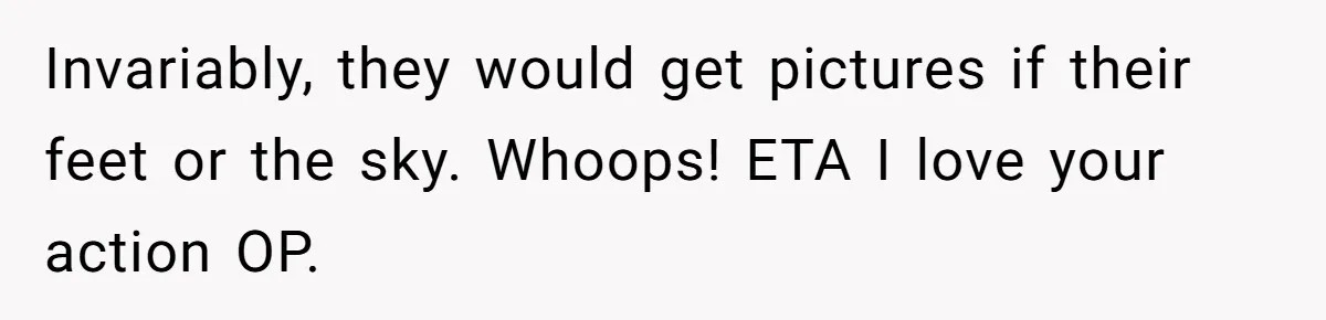 Invariably, they would get pictures if their feet or the sky. Whoops! ETA I love your action OP.