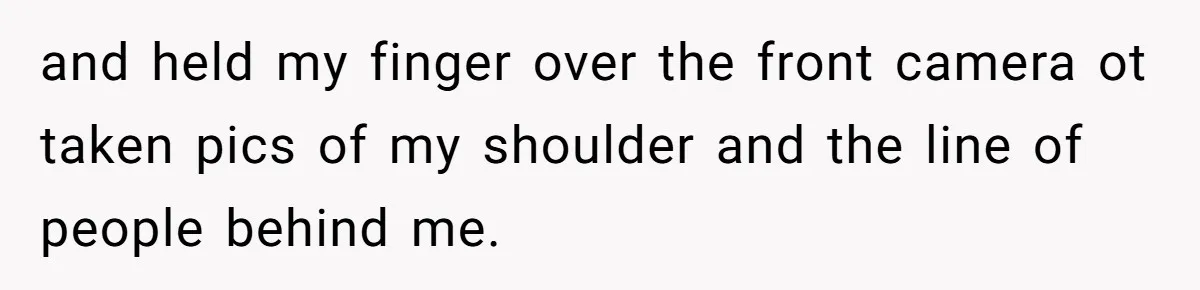 and held my finger over the front camera ot taken pics of my shoulder and the line of people behind me.