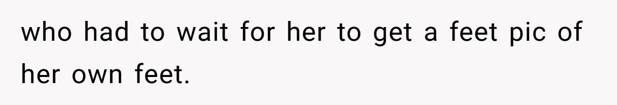 who had to wait for her to get a feet pic of her own feet.