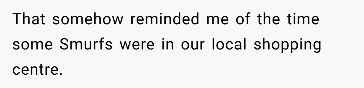 That somehow reminded me of the time some Smurfs were in our local shopping centre.