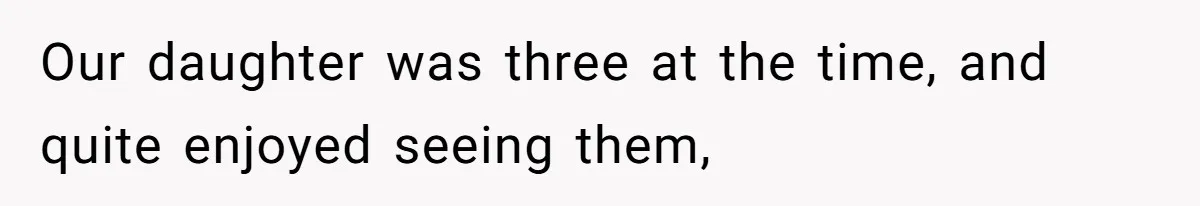 Our daughter was three at the time, and quite enjoyed seeing them,